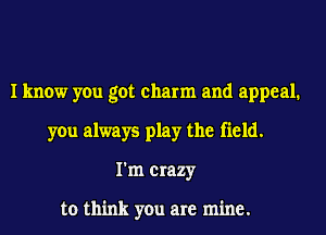 I know you got charm and appeal.
you always play the field.
I'm crazy

to think you are mine.