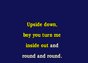 Upside down.

boy you turn me
inside out and

round and round.