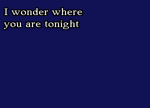 I wonder where
you are tonight