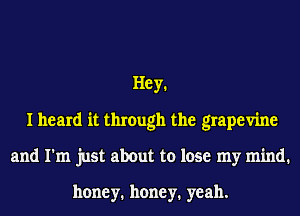 Hey1
I heard it through the grapevine
and I'm just about to lose my mind.

honey. honey. yeah.