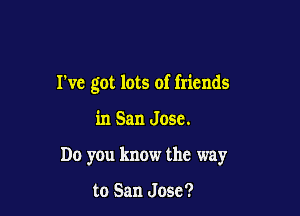 I've got lots of friends

in San Jose.
Do you know the way

to San Jose?