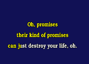 0h. promises

their kind of promises

can just destroy your life. oh.