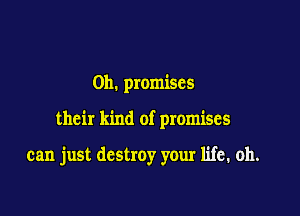 0h. promises

their kind of promises

can just destroy your life. oh.