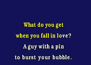 What do you get

when you fall in love?

A guy with a pin

to burst your bubble.