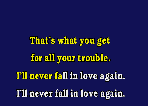 That's what you get
for all your trouble.

I'll never fall in love again.

I'll never fall in love again.