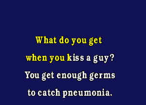 What do you get

when you kiss a guy?

You get enough germs

to catch pneumonia.