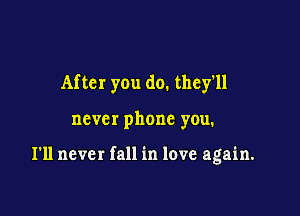 After you do. they'll

never phone you.

I'll never fall in love again.