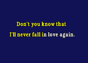 Don't you know that

I'll never fall in love again.