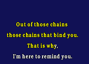Out ofthosc chains

those chains that bind you.

That is why.

I'm here to remind you.