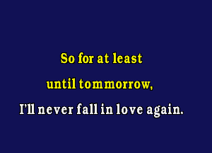 So for at least

until tommorrow.

I'll never fall in love again.