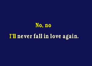 No. no

I'll never fall in love again.