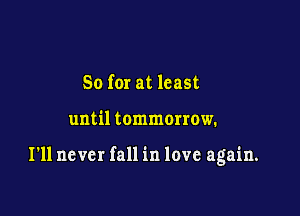 So for at least

until tommorrow.

I'll never fall in love again.