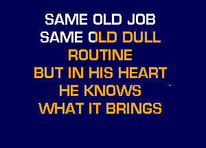 SAME OLD JOB
SAME OLD DULL
ROUTINE
BUT IN HIS HEART

HE KNOWS '
XNHAT IT BRINGS

g