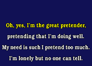 Oh. yes. I'm the great pretender.
pretending that I'm doing well.
My need is such I pretend too much.

I'm lonely but no one can tell.