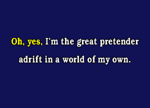 Oh. yes. I'm the great pretender

adrift in a world of my own.