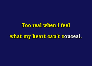 Too real when I feel

what my heart can't conceal.