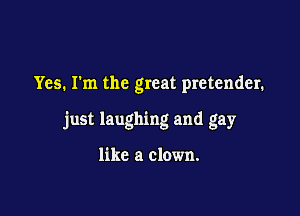 Yes. I'm the great pretender.

just laughing and gay

like a clown.