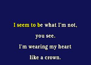 Iseem to be what I'm not.

you see.

I'm wearing my heart

like a crown.