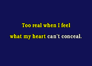 Too real when I feel

what my heart can't conceal.