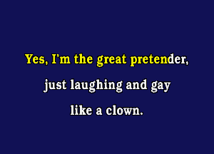Yes. I'm the great pretender.

just laughing and gay

like a clown.
