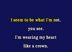 Iseem to be what I'm not.

you see.

I'm wearing my heart

like a crown.