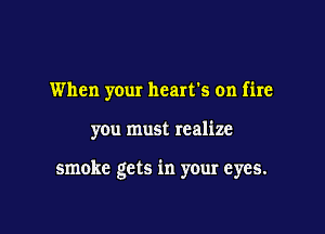 When your heart's on fire

you must realize

smoke gets in your eyes.