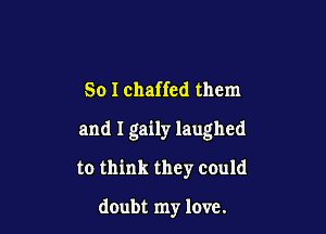So I chaffed them

and I gaily laughed

to think they could

doubt my love.