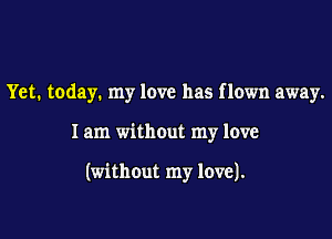 Yet. today. my love has flown away.

1am without my love

(without my love).