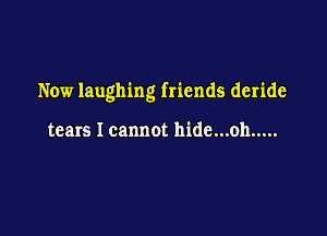 Now laughing friends deride

tears I cannot hide...oh .....