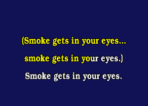 (Smoke gets in your eyes...

smoke gets in your eyes.)

Smoke gets in your eyes.