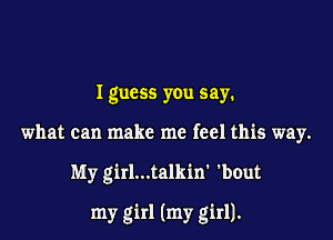 I guess you say.
what can make me feel this way.

My girl...talkin' 'bout

my girl (my girl).