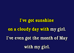 I've got sunshine

on a cloudy day with my girl.

I've even got the month of May

with my girl.