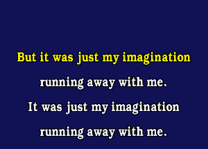 But it was just my imagination
running away with me.
It was just my imagination

running away with me.