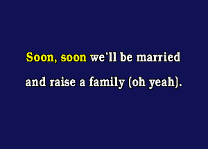 Soon. soon we11be married

and raise a family (oh yeah).