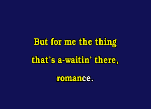 But for me the thing

that's a-waitin' there.

romance .