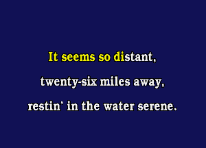 It seems so distant.

twenty-six miles away.

restin' in the water serene.