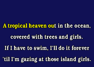 Atropical heaven out in the ocean.
covered with trees and girls.
If I have to swim. I'll do it forever

'til I'm gazing at those island girls.