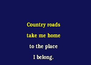 COuntry roads

take me home
to the place
Ibelong.