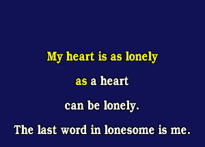 My heart is as lonely

as a heart
can be lonely.

The last word in lonesome is me.