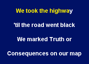 We took the highway
'til the road went black

We marked Truth or

Consequences on our map