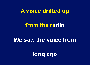 A voice drifted up
from the radio

We saw the voice from

long ago