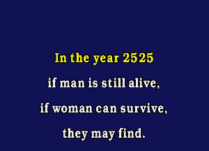 In the year 2525
it man is still alive.

if woman can survive.

they may find.