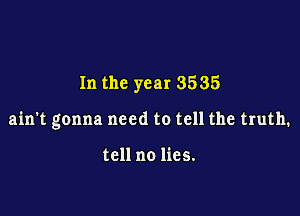 In the year 3535

ain't gonna need to tell the truth.

tell no lies.