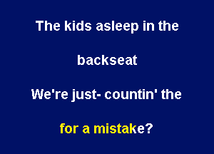 The kids asleep in the

backseat
We're just- countin' the

for a mistake?
