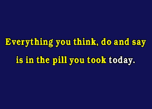 Everything you think. do and say

is in the pill you took today.