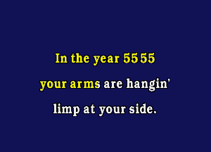 In the year 5555

your arms are llangin'

limp at your side.