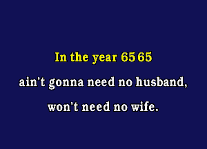 In the year 65 65

ain't gonna need no husband.

won't need no wife.