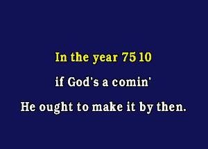 In the year 7510

if God's a comin'

He ought to make it by then.