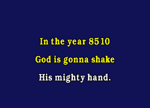 In the year 8510

God is gonna shake

His mighty hand.