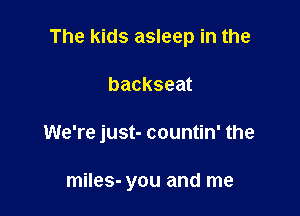 The kids asleep in the

backseat
We're just- countin' the

miles- you and me